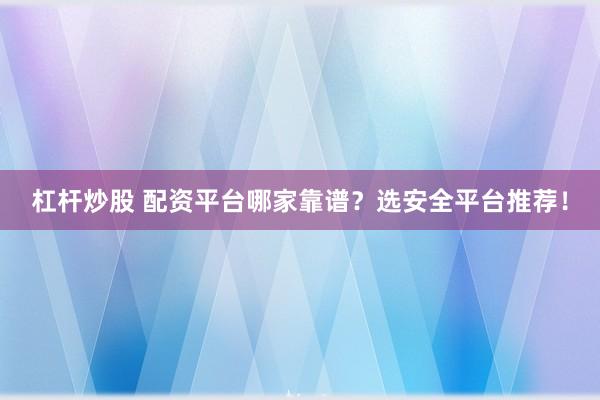 杠杆炒股 配资平台哪家靠谱？选安全平台推荐！