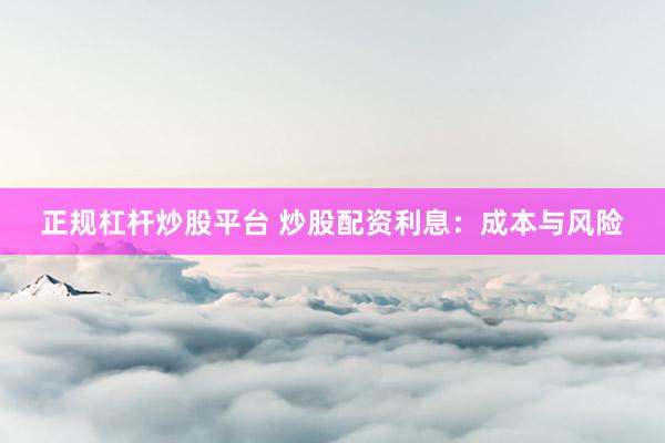 正规杠杆炒股平台 炒股配资利息：成本与风险