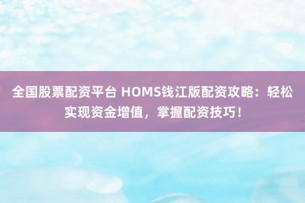 全国股票配资平台 HOMS钱江版配资攻略：轻松实现资金增值，掌握配资技巧！