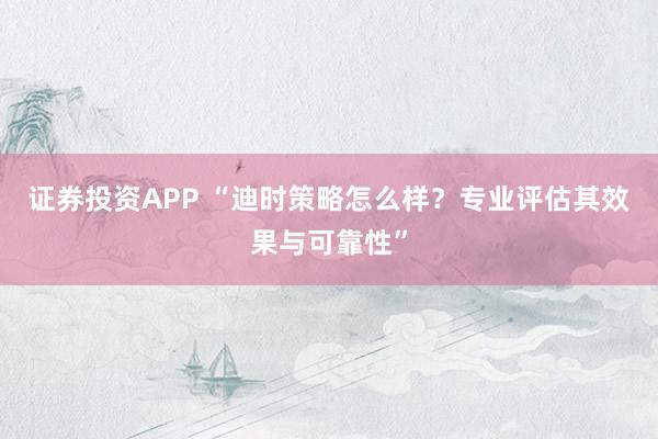 证券投资APP “迪时策略怎么样？专业评估其效果与可靠性”