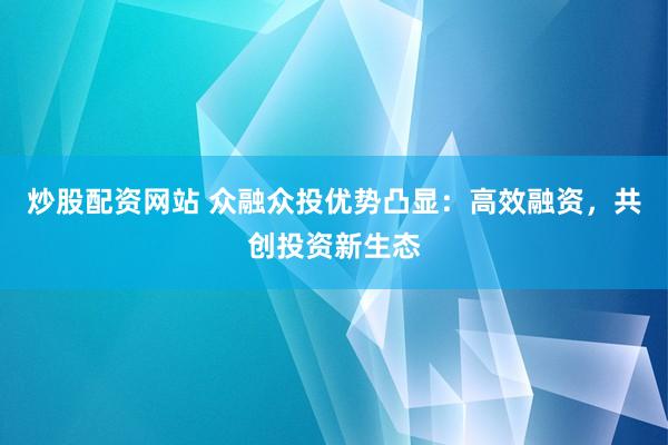 炒股配资网站 众融众投优势凸显：高效融资，共创投资新生态
