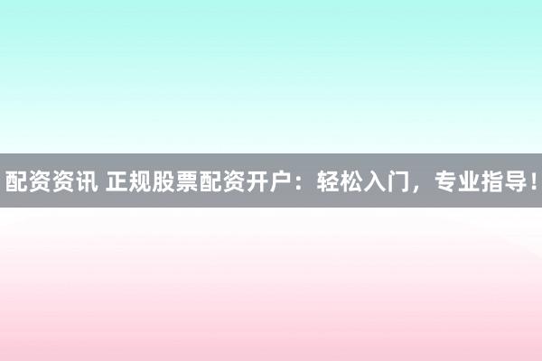 配资资讯 正规股票配资开户：轻松入门，专业指导！