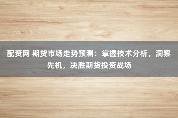 配资网 期货市场走势预测：掌握技术分析，洞察先机，决胜期货投资战场