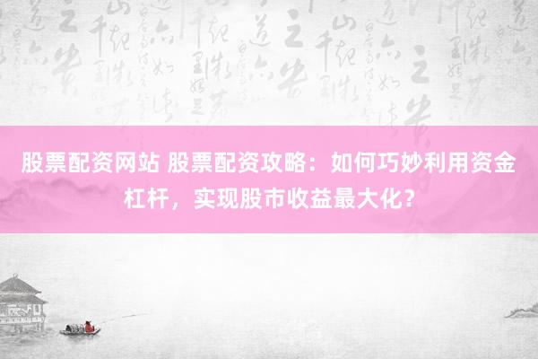 股票配资网站 股票配资攻略：如何巧妙利用资金杠杆，实现股市收益最大化？