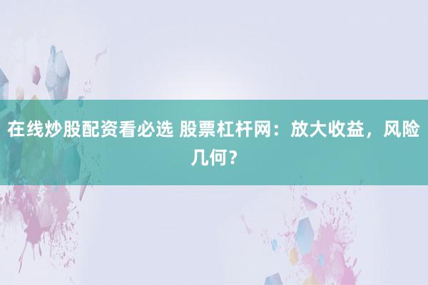 在线炒股配资看必选 股票杠杆网：放大收益，风险几何？