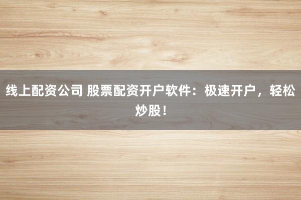 线上配资公司 股票配资开户软件：极速开户，轻松炒股！