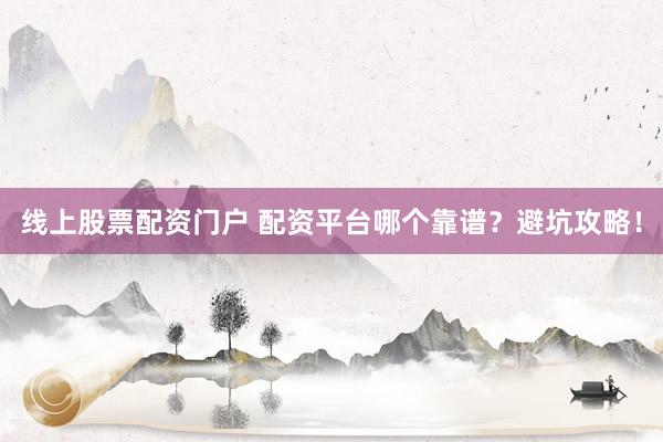 线上股票配资门户 配资平台哪个靠谱?避坑攻略!