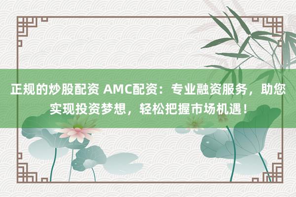 正规的炒股配资 AMC配资：专业融资服务，助您实现投资梦想，轻松把握市场机遇！