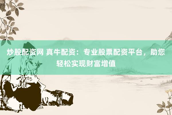 炒股配资网 真牛配资:专业股票配资平台,助您轻松实现财富增值
