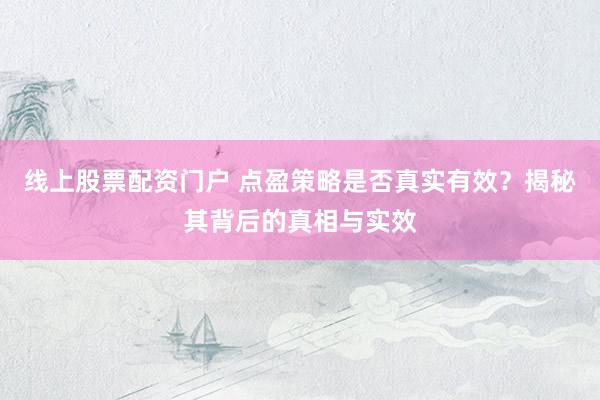 线上股票配资门户 点盈策略是否真实有效？揭秘其背后的真相与实效