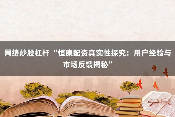 网络炒股杠杆 “恒康配资真实性探究：用户经验与市场反馈揭秘”