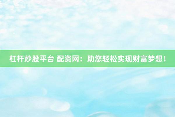 杠杆炒股平台 配资网：助您轻松实现财富梦想！