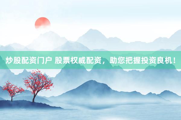 炒股配资门户 股票权威配资，助您把握投资良机！