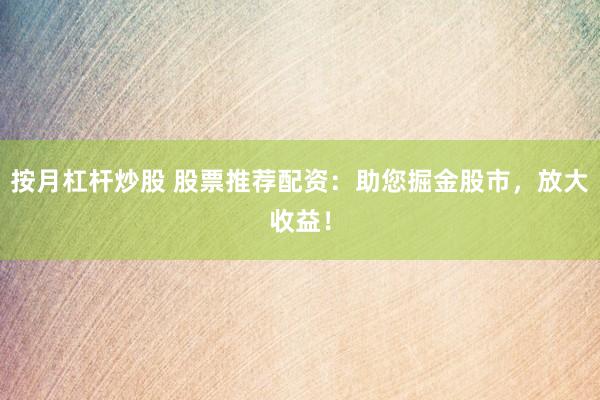 按月杠杆炒股 股票推荐配资：助您掘金股市，放大收益！