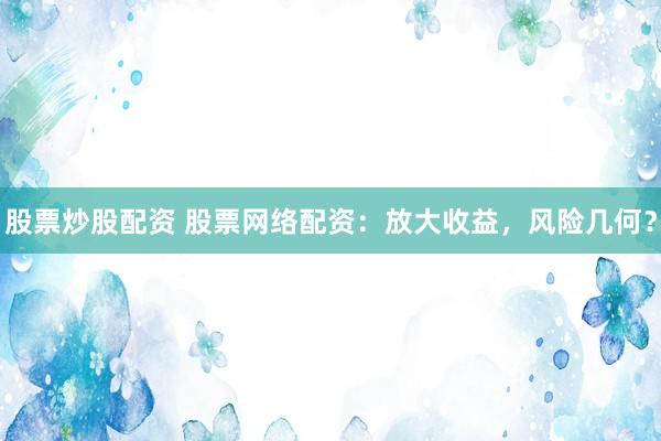 股票炒股配资 股票网络配资：放大收益，风险几何？