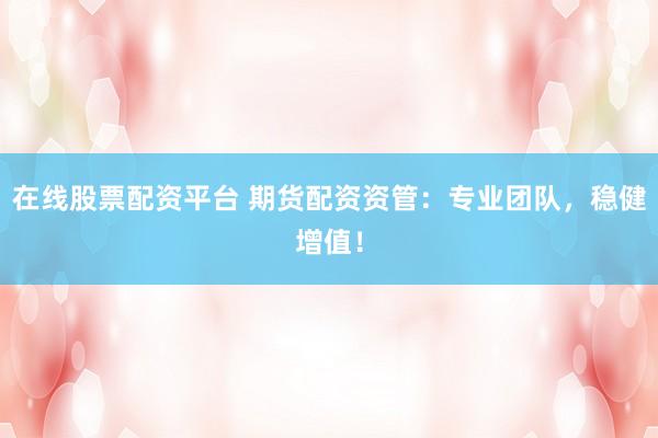 在线股票配资平台 期货配资资管：专业团队，稳健增值！