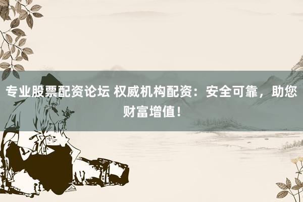 专业股票配资论坛 权威机构配资：安全可靠，助您财富增值！