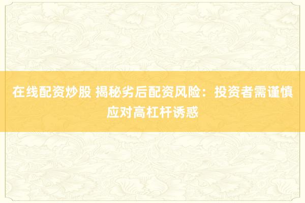 在线配资炒股 揭秘劣后配资风险：投资者需谨慎应对高杠杆诱惑