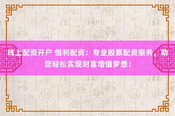 线上配资开户 恒利配资：专业股票配资服务，助您轻松实现财富增值梦想！