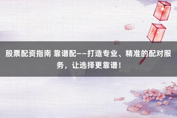 股票配资指南 靠谱配——打造专业、精准的配对服务,让选择更靠谱!