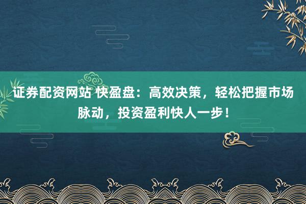 证券配资网站 快盈盘：高效决策，轻松把握市场脉动，投资盈利快人一步！