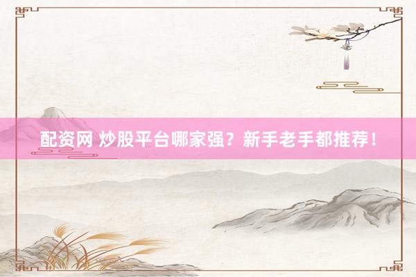 配资网 炒股平台哪家强？新手老手都推荐！