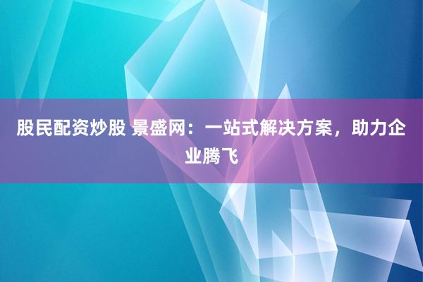 股民配资炒股 景盛网：一站式解决方案，助力企业腾飞