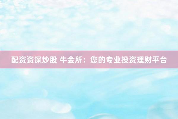 配资资深炒股 牛金所:您的专业投资理财平台