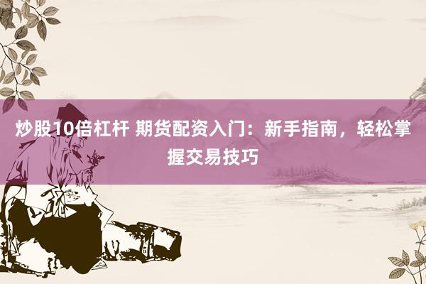 炒股10倍杠杆 期货配资入门：新手指南，轻松掌握交易技巧