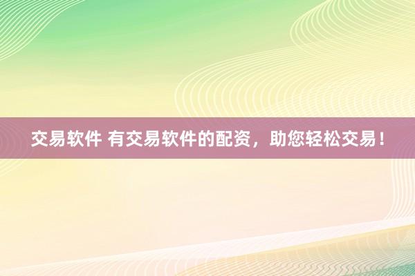 交易软件 有交易软件的配资，助您轻松交易！