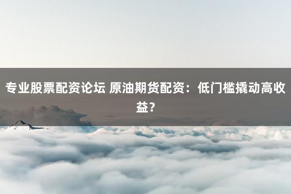 专业股票配资论坛 原油期货配资：低门槛撬动高收益？