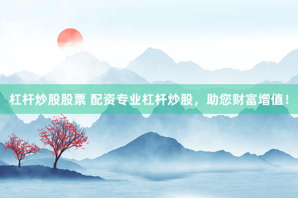 杠杆炒股股票 配资专业杠杆炒股，助您财富增值！
