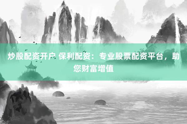 炒股配资开户 保利配资：专业股票配资平台，助您财富增值
