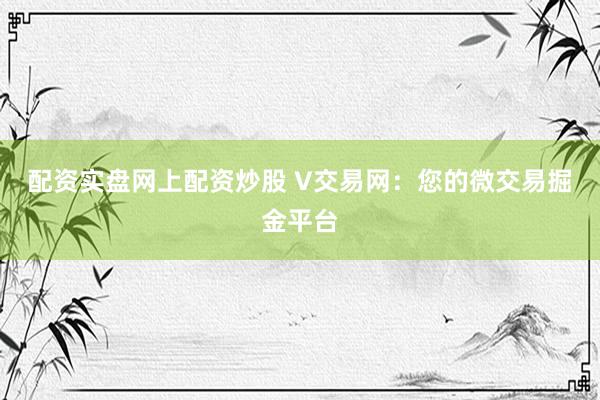 配资实盘网上配资炒股 V交易网：您的微交易掘金平台