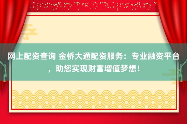网上配资查询 金桥大通配资服务：专业融资平台，助您实现财富增值梦想！