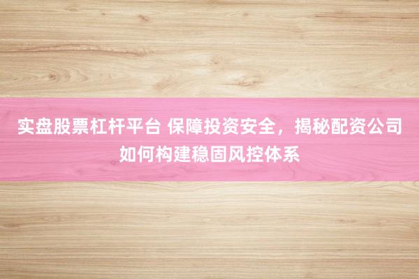 实盘股票杠杆平台 保障投资安全，揭秘配资公司如何构建稳固风控体系