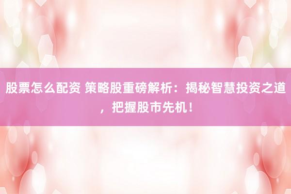 股票怎么配资 策略股重磅解析：揭秘智慧投资之道，把握股市先机！