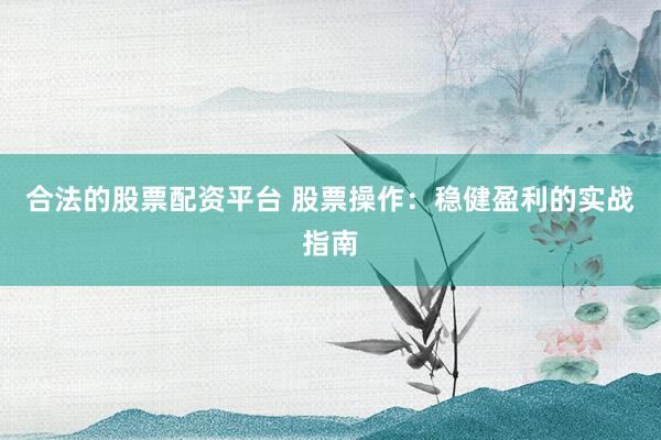 合法的股票配资平台 股票操作：稳健盈利的实战指南