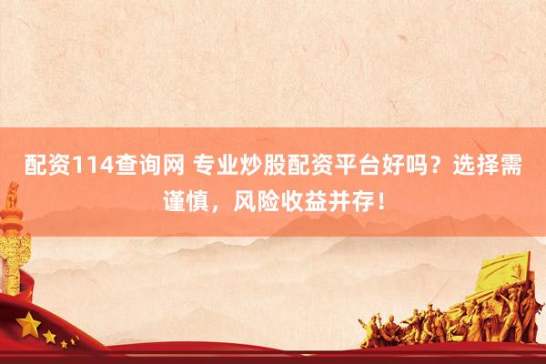 配资114查询网 专业炒股配资平台好吗？选择需谨慎，风险收益并存！