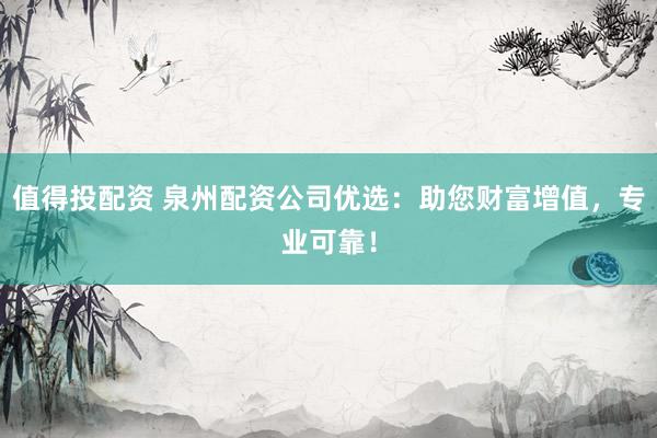 值得投配资 泉州配资公司优选：助您财富增值，专业可靠！