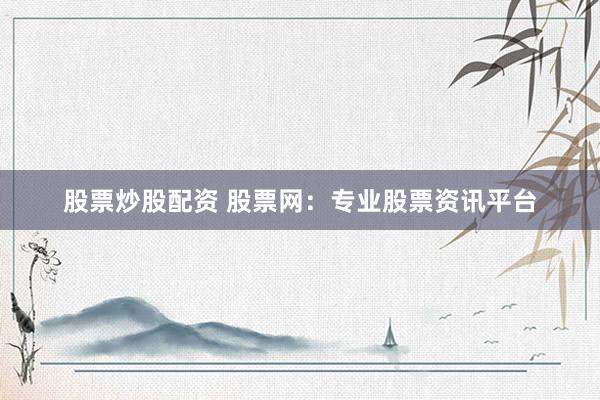 股票炒股配资 股票网：专业股票资讯平台