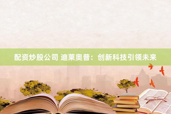 配资炒股公司 迪莱奥普：创新科技引领未来