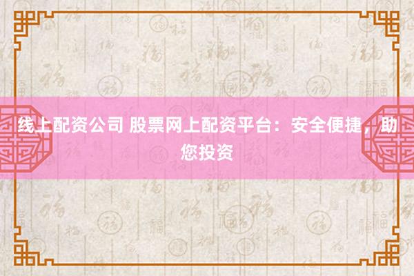 线上配资公司 股票网上配资平台:安全便捷,助您投资