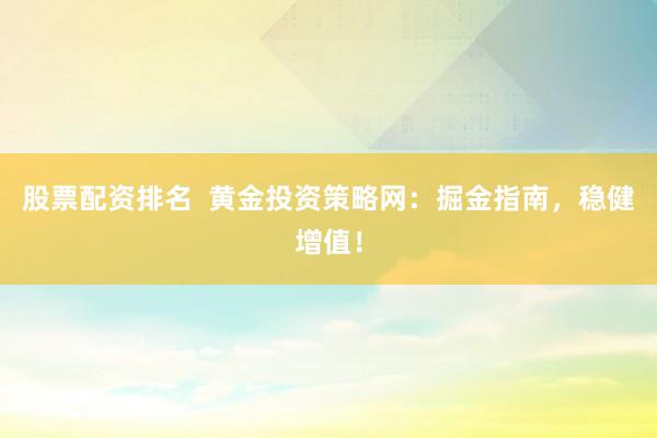 股票配资排名  黄金投资策略网：掘金指南，稳健增值！