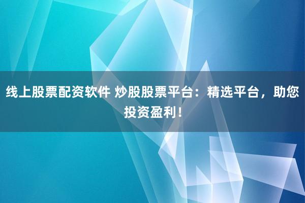 线上股票配资软件 炒股股票平台：精选平台，助您投资盈利！