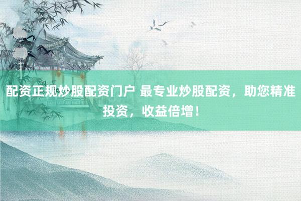 配资正规炒股配资门户 最专业炒股配资，助您精准投资，收益倍增！