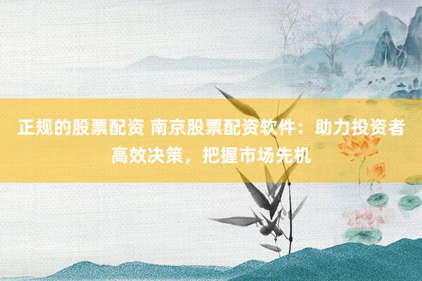 正规的股票配资 南京股票配资软件：助力投资者高效决策，把握市场先机