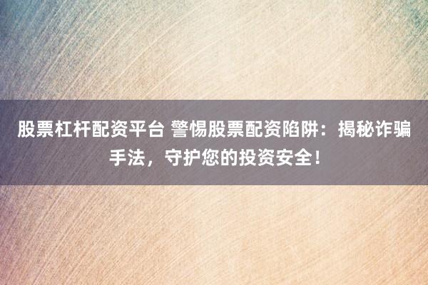 股票杠杆配资平台 警惕股票配资陷阱：揭秘诈骗手法，守护您的投资安全！