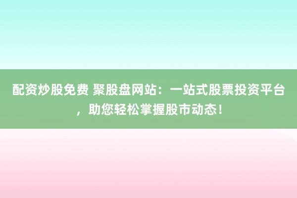 配资炒股免费 聚股盘网站：一站式股票投资平台，助您轻松掌握股市动态！
