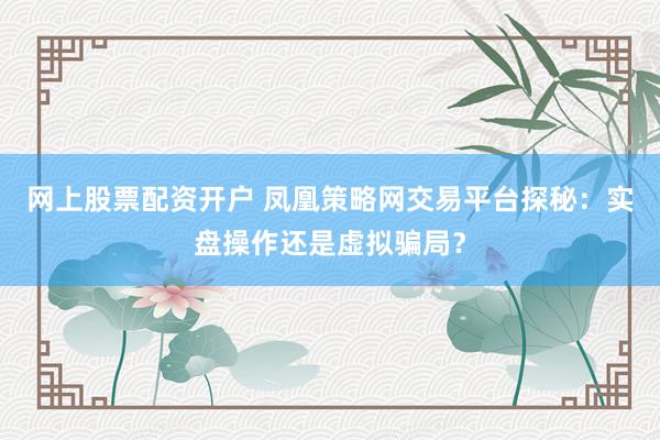 网上股票配资开户 凤凰策略网交易平台探秘：实盘操作还是虚拟骗局？